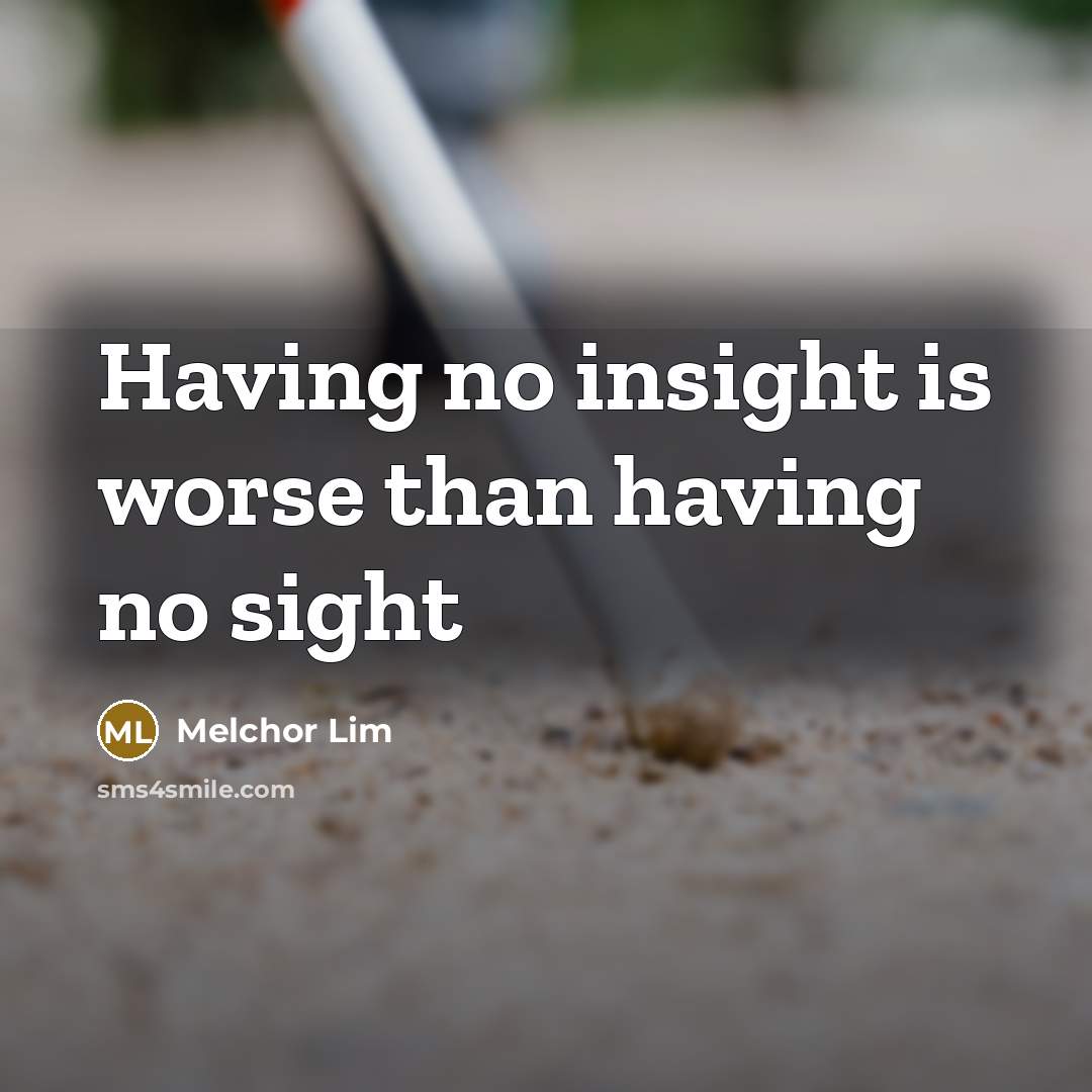 “Having no insight is worse than having no sight” quote by Melchor Lim
