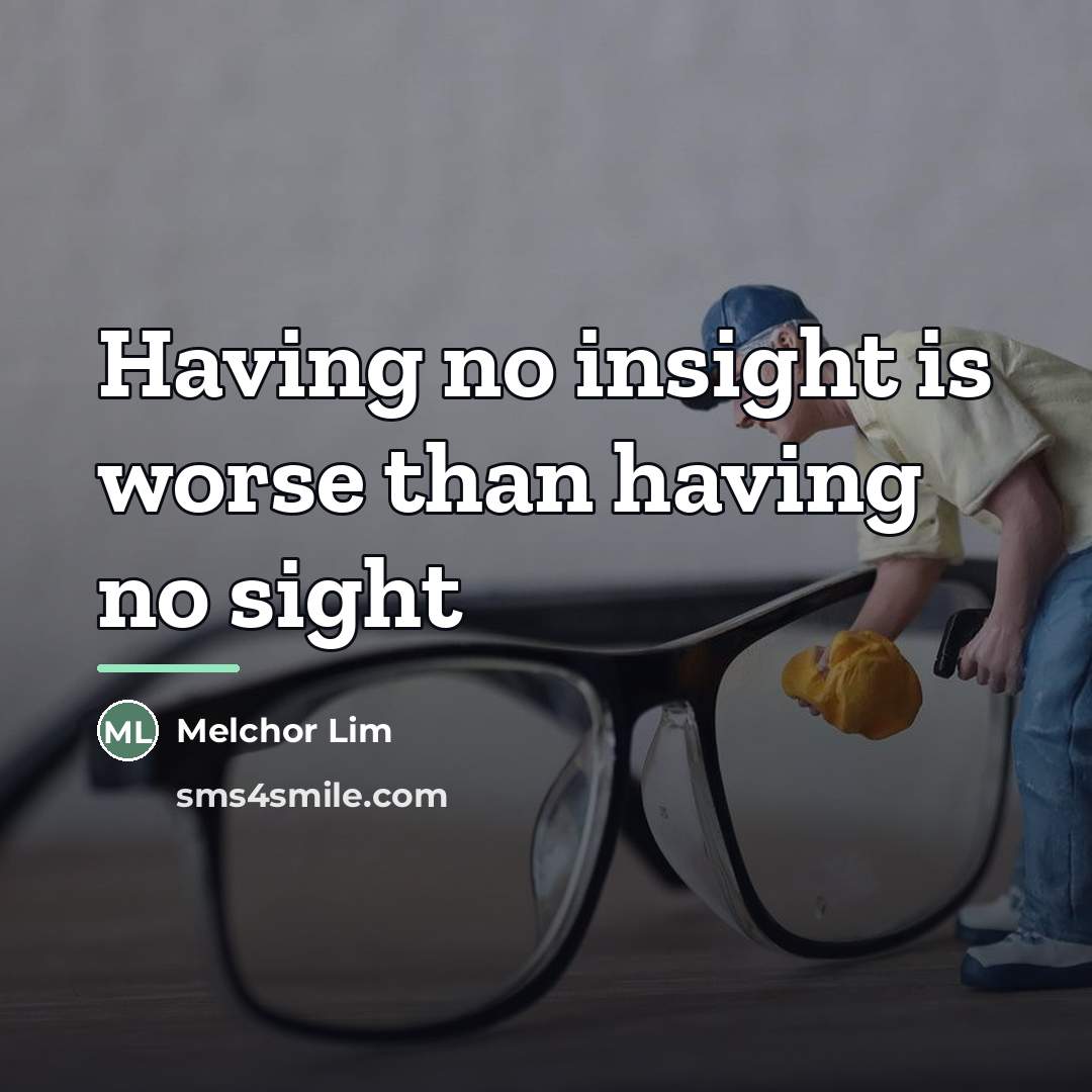 “Having no insight is worse than having no sight…” quote by Melchor Lim