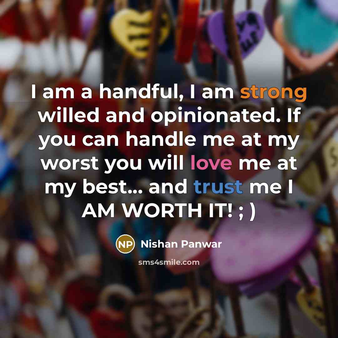 “I am a handful, I am strong willed and opinionated. If you can handle me at my worst you will love me at my best... and trust me I AM WORTH IT! ; )” quote by Nishan Panwar
