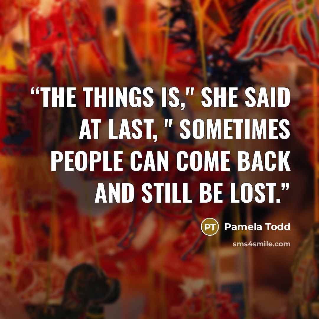 “The things is," she said at last, " sometimes people can come back and still be lost.” quote by Pamela Todd