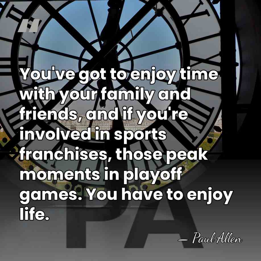 You've got to enjoy time with your family and friends, and if&hellip; - Paul Allen