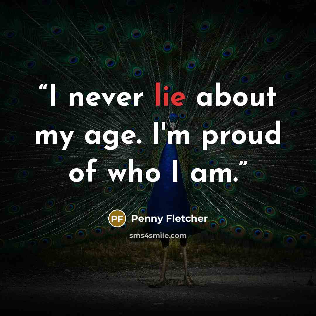 “I never lie about my age. I'm proud of who I am.” quote by Penny Fletcher