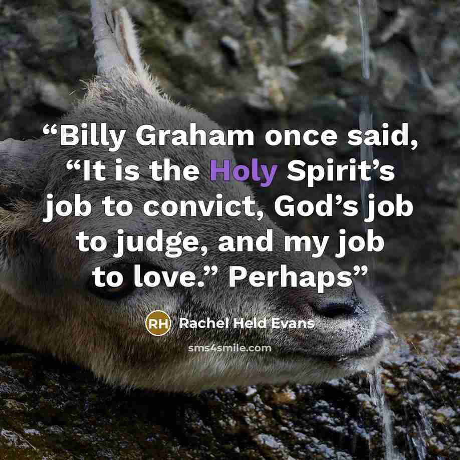 “Billy Graham once said, “It is the Holy Spirit’s job to convict, God’s job to judge, and my job to love.” Perhaps” quote by Rachel Held Evans