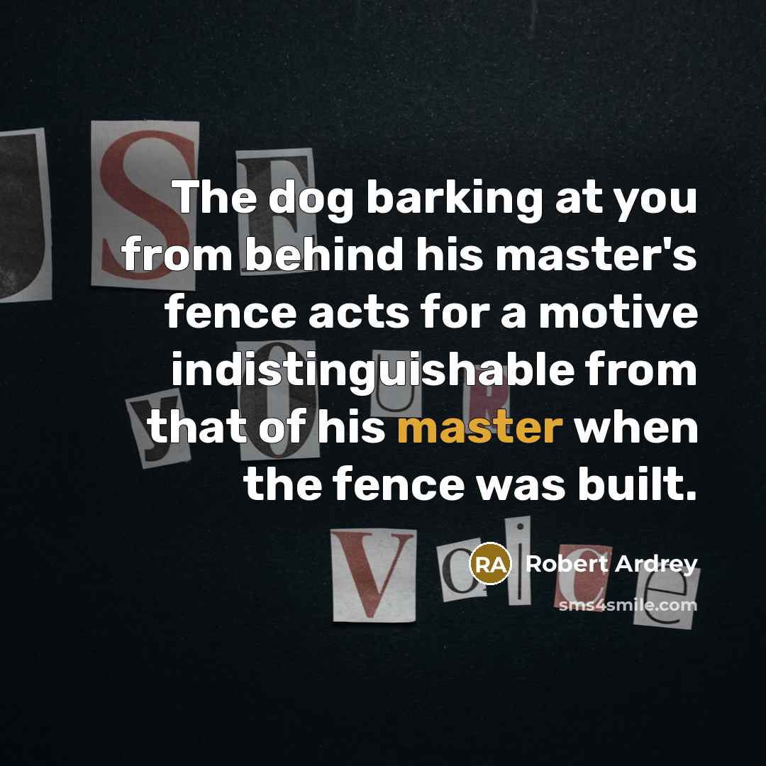 “The dog barking at you from behind his master's fence…” quote by Robert Ardrey
