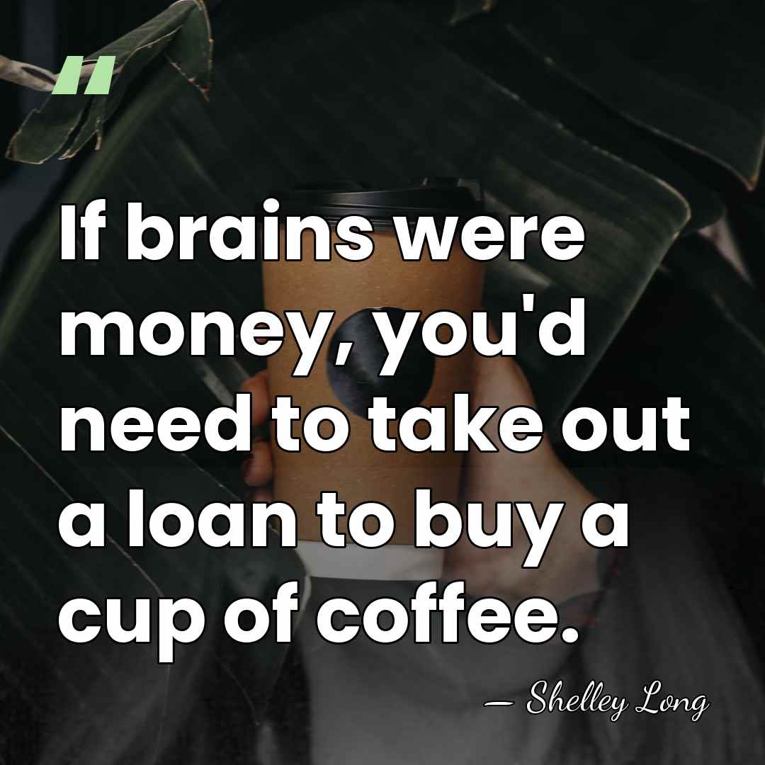 If brains were money, you'd need to take out a loan to&hellip; - Shelley Long