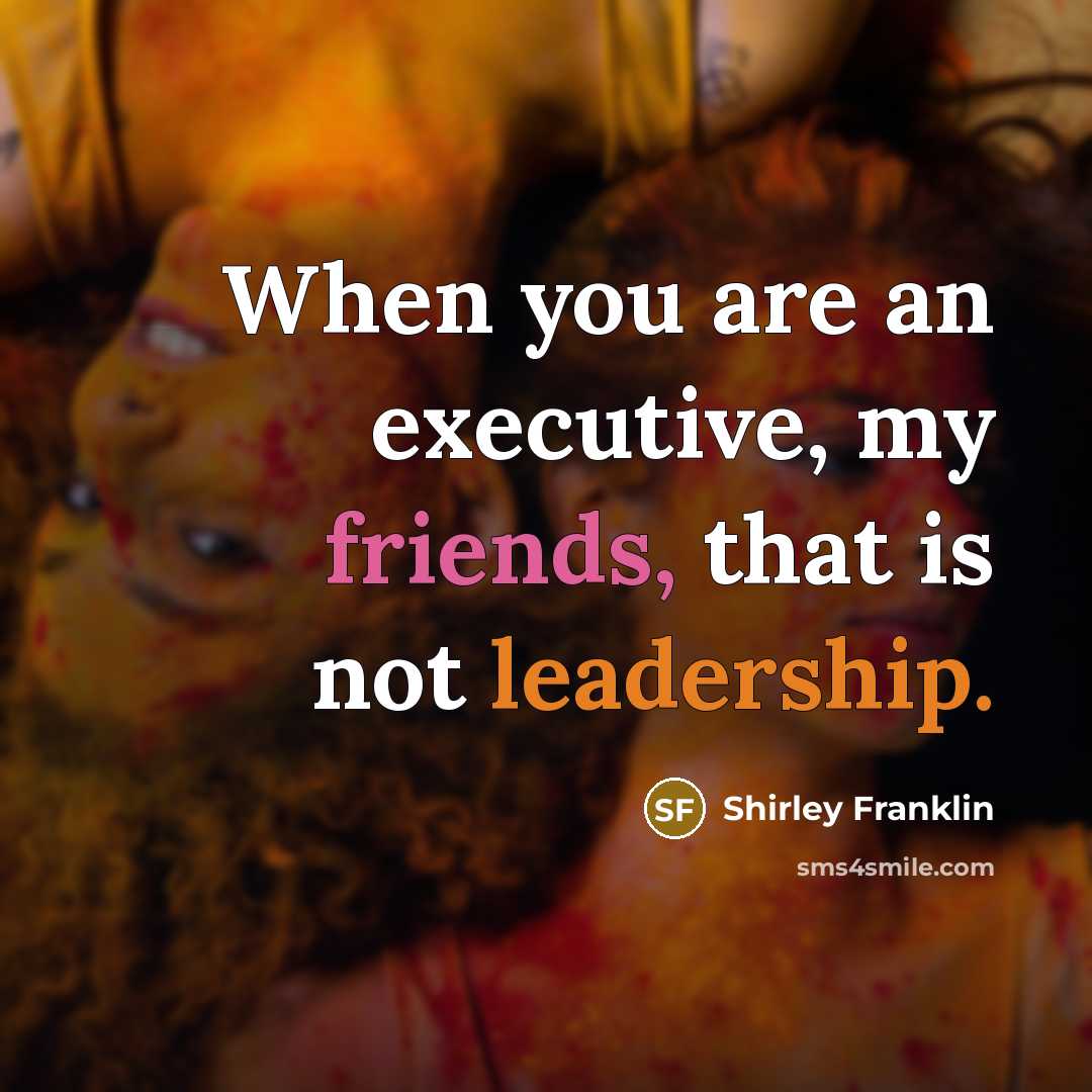 “When you are an executive, my friends, that is not leadership.” quote by Shirley Franklin