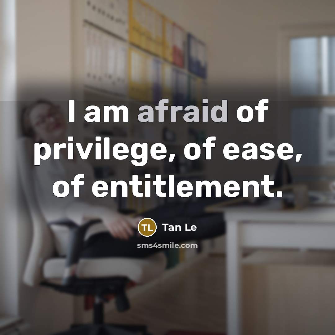 “I am afraid of privilege, of ease, of entitlement.…” quote by Tan Le