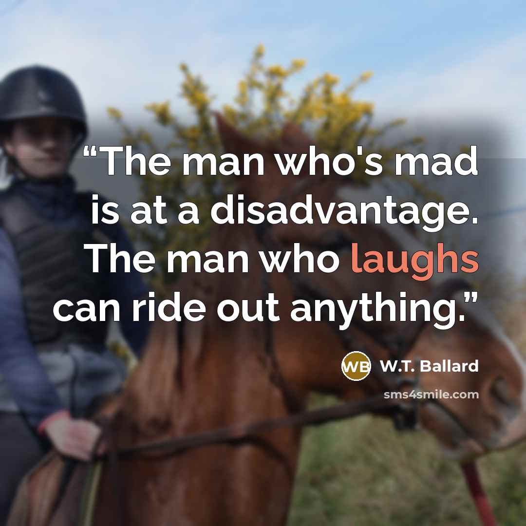 “The man who's mad is at a disadvantage. The man who laughs can ride out anything.” quote by W.T. Ballard