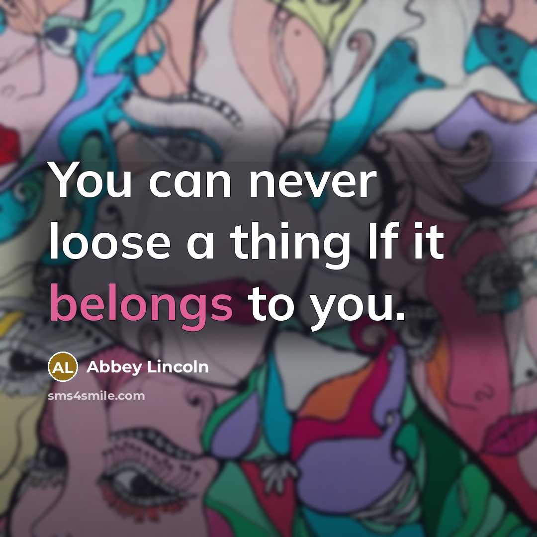 “You can never loose a thing If it belongs to you.” quote by Abbey Lincoln
