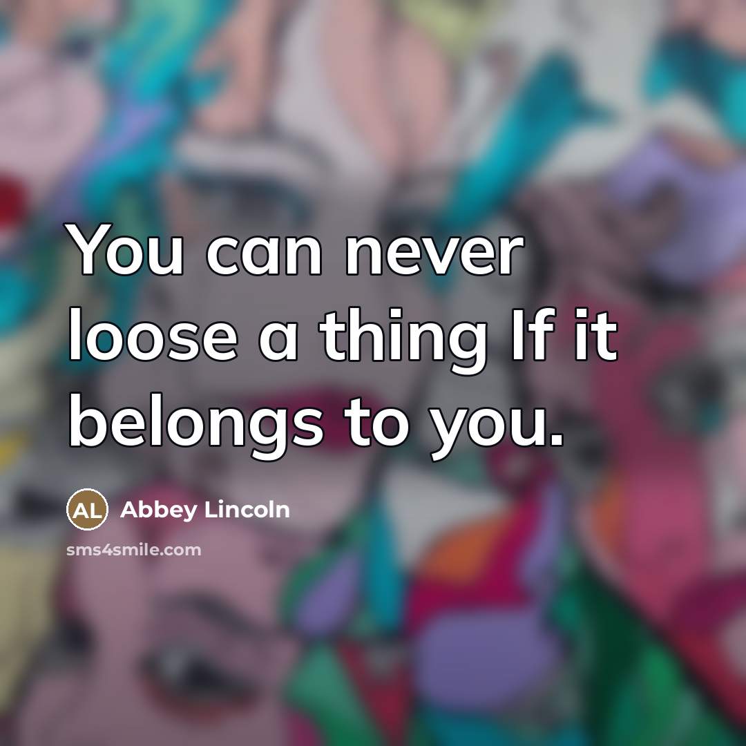 “You can never loose a thing If it belongs to…” quote by Abbey Lincoln