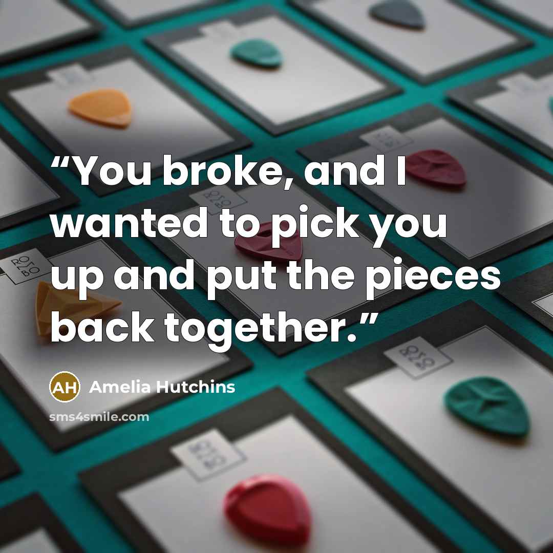 “You broke, and I wanted to pick you up and put the pieces back together.” quote by Amelia Hutchins