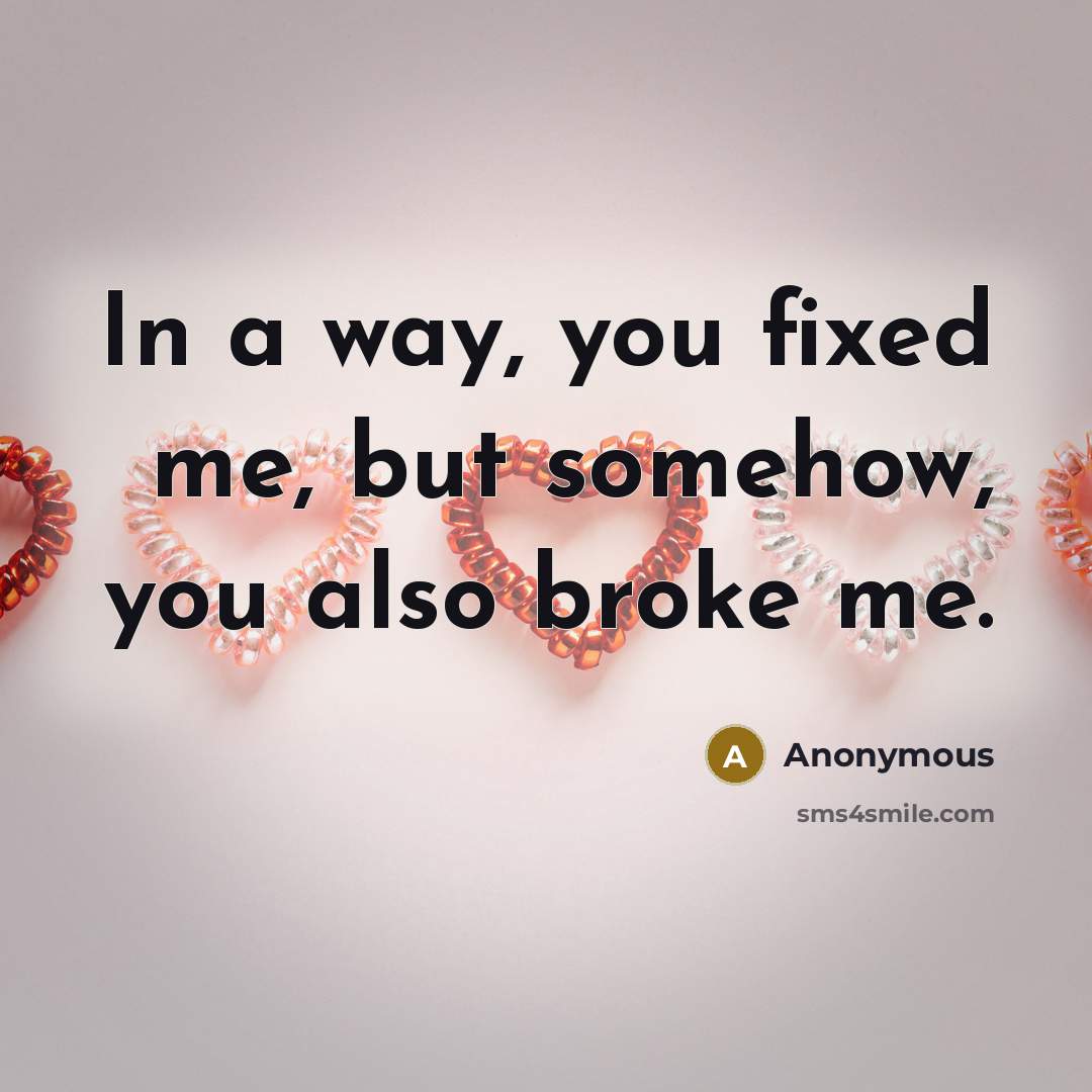 “In a way, you fixed me, but somehow, you also…” quote by Anonymous