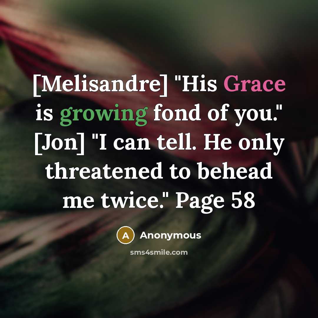 “[Melisandre] "His Grace is growing fond of you." [Jon] "I can tell. He only threatened to behead me twice." Page 58” quote by Anonymous