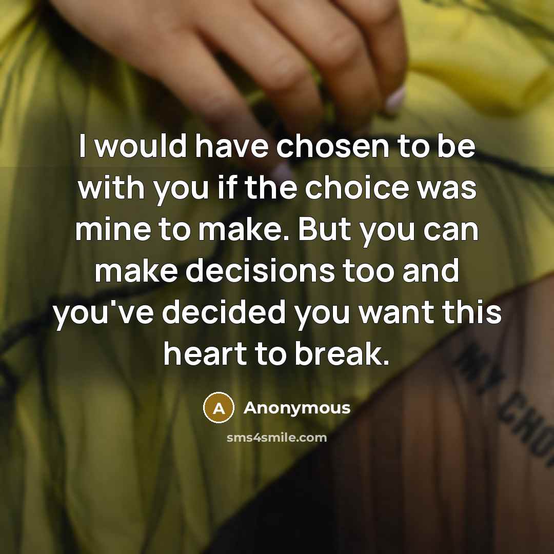 “I would have chosen to be with you if the choice was mine to make. But you can make decisions too and you've decided you want this heart to break.” quote by Anonymous