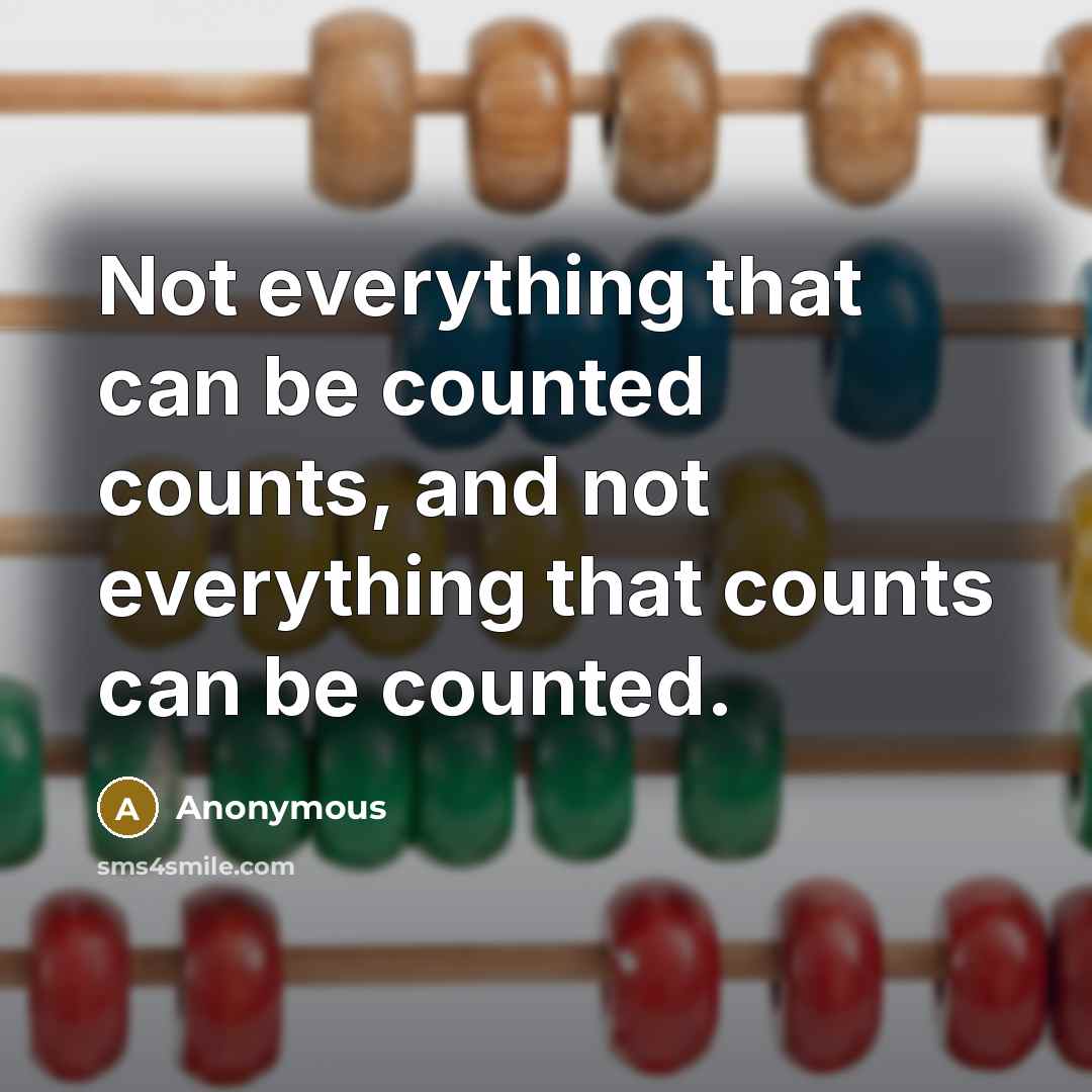 “Not everything that can be counted counts, and not everything that counts can be counted.” quote by Anonymous