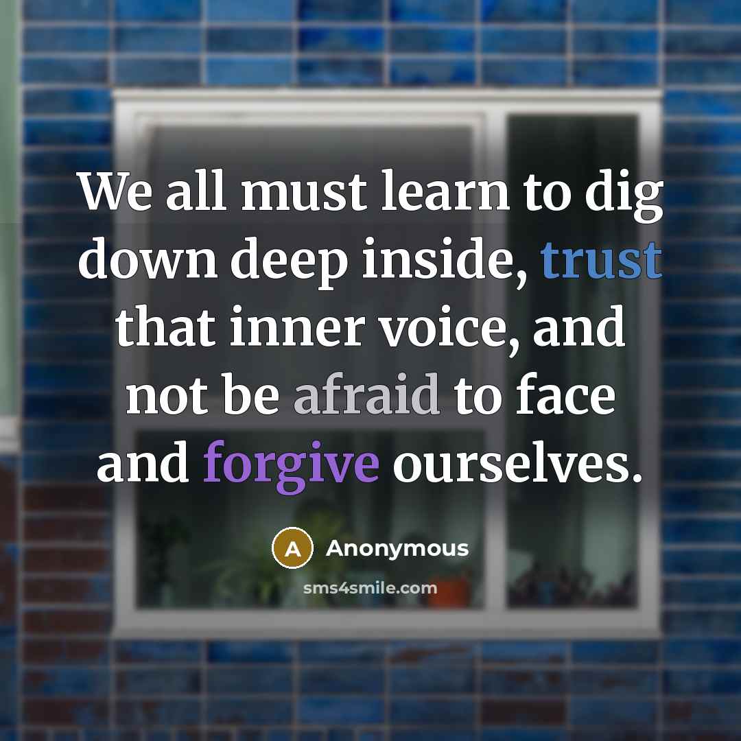 “We all must learn to dig down deep inside, trust that inner voice, and not be afraid to face and forgive ourselves.” quote by Anonymous