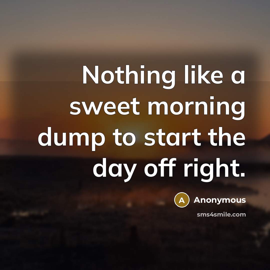 “Nothing like a sweet morning dump to start the day…” quote by Anonymous
