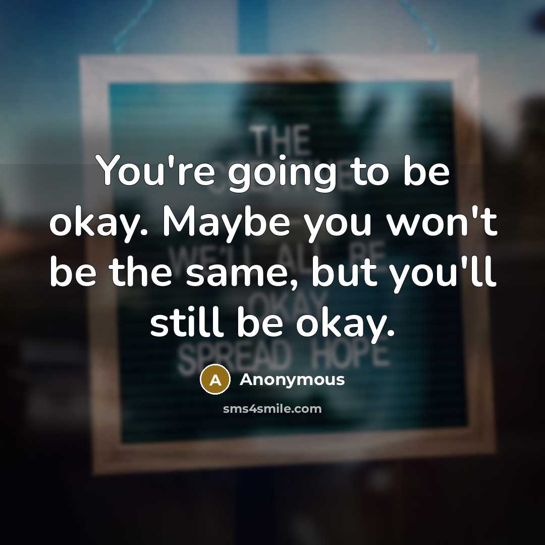 “You're going to be okay. Maybe you won't be the same, but you'll still be okay.” quote by Anonymous