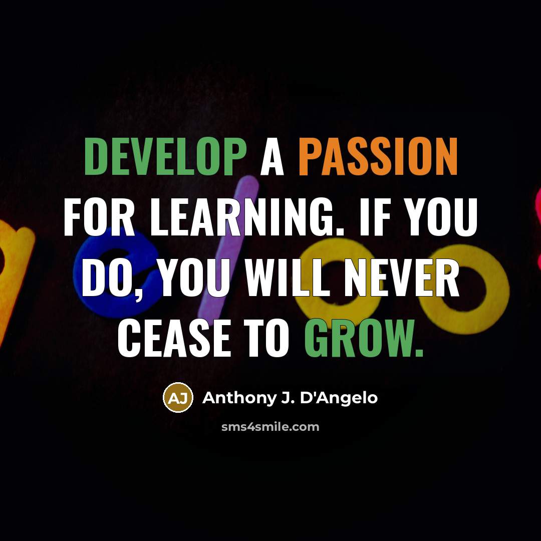 “Develop a passion for learning. If you do, you will never cease to grow.” quote by Anthony J. D'Angelo
