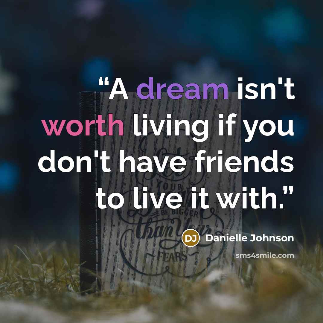 “A dream isn't worth living if you don't have friends to live it with.” quote by Danielle Johnson