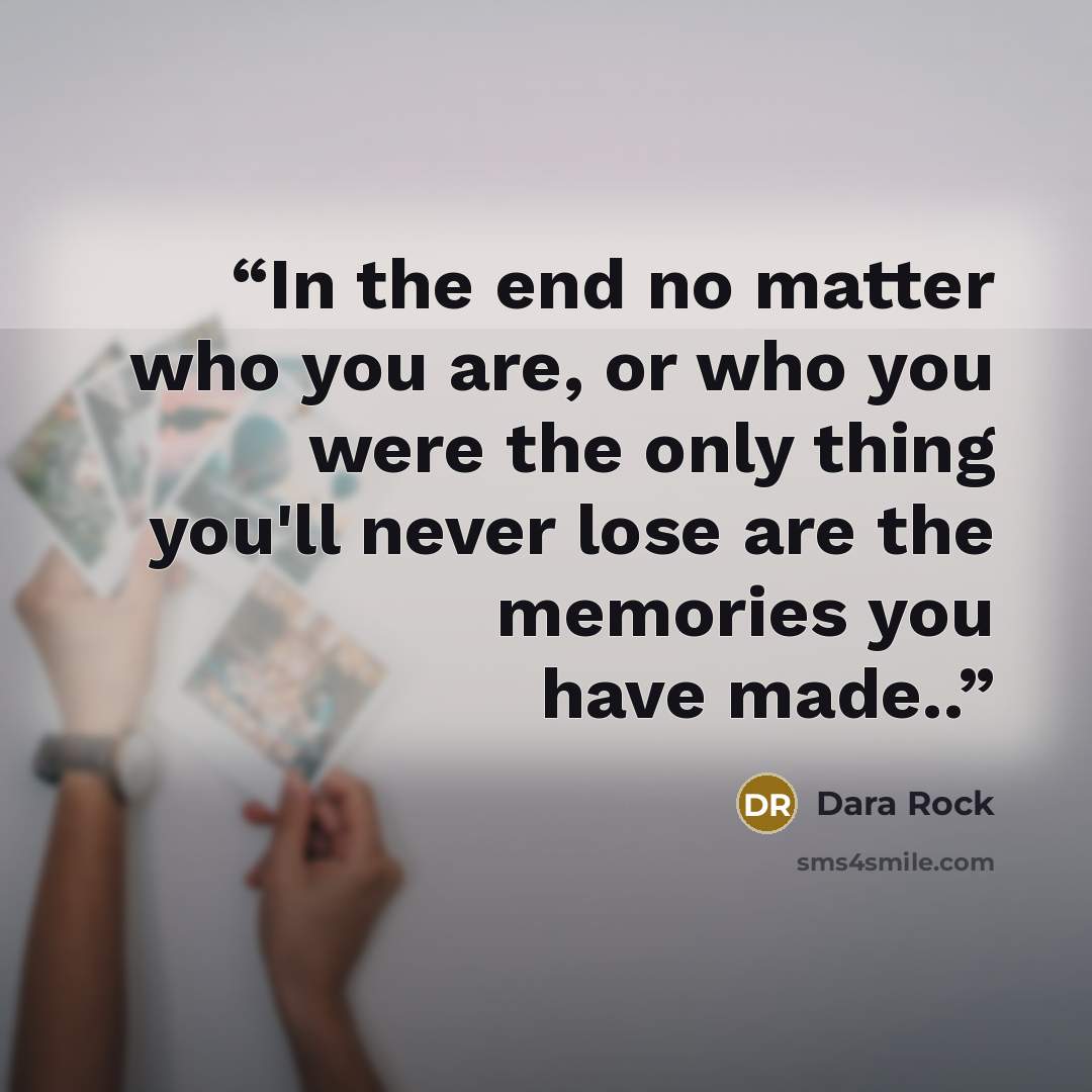 “In the end no matter who you are, or who you were the only thing you'll never lose are the memories you have made..” quote by Dara Rock