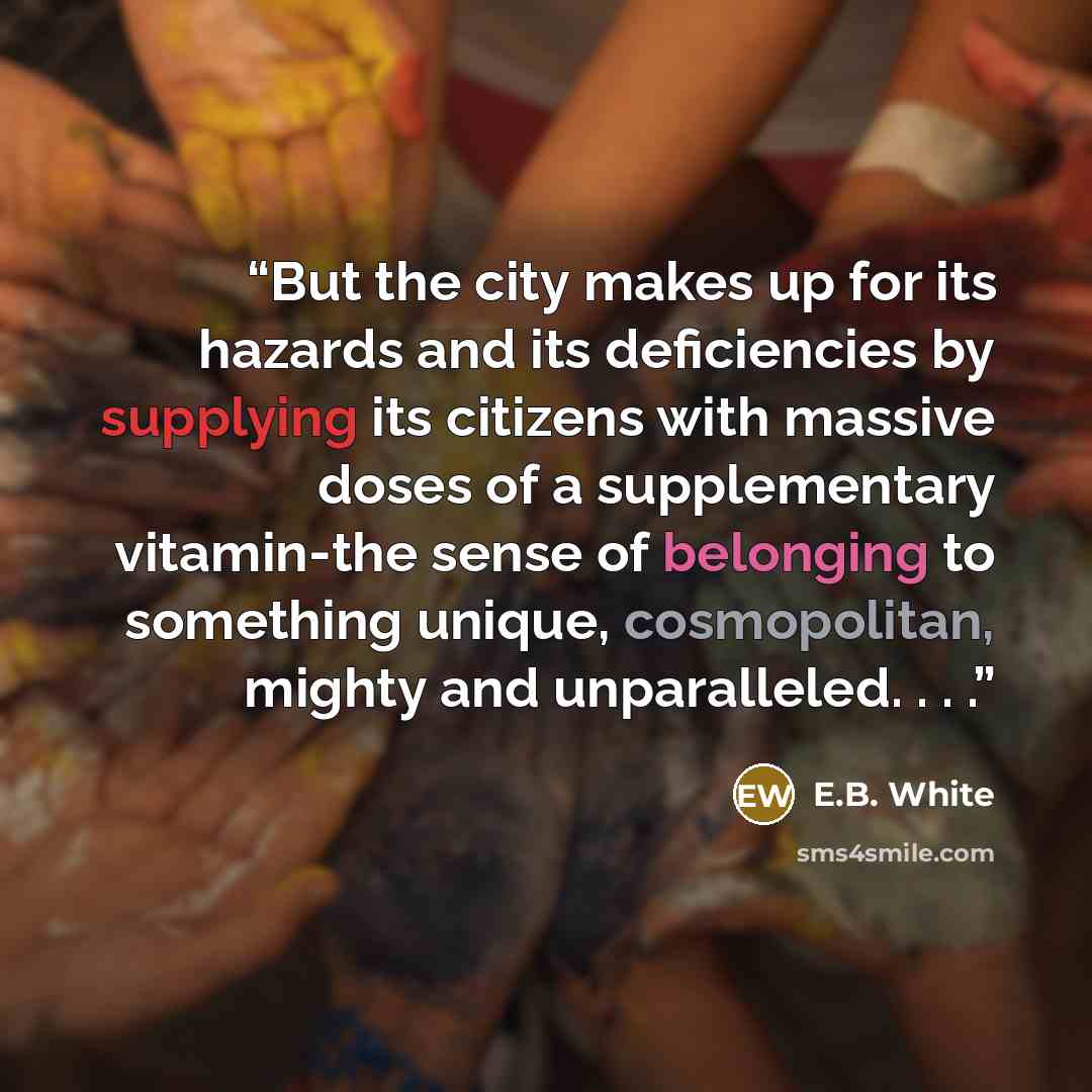 “But the city makes up for its hazards and its deficiencies by supplying its citizens with massive doses of a supplementary vitamin-the sense of belonging to something unique, cosmopolitan, mighty and unparalleled. . . .” quote by E.B. White