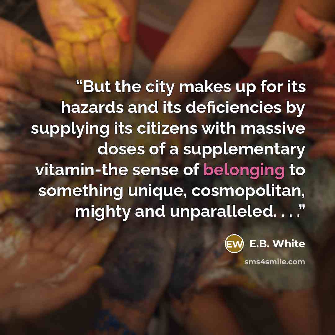 “But the city makes up for its hazards and its deficiencies by supplying its citizens with massive doses of a supplementary vitamin-the sense of belonging to something unique, cosmopolitan, mighty and unparalleled. . . .” quote by E.B. White