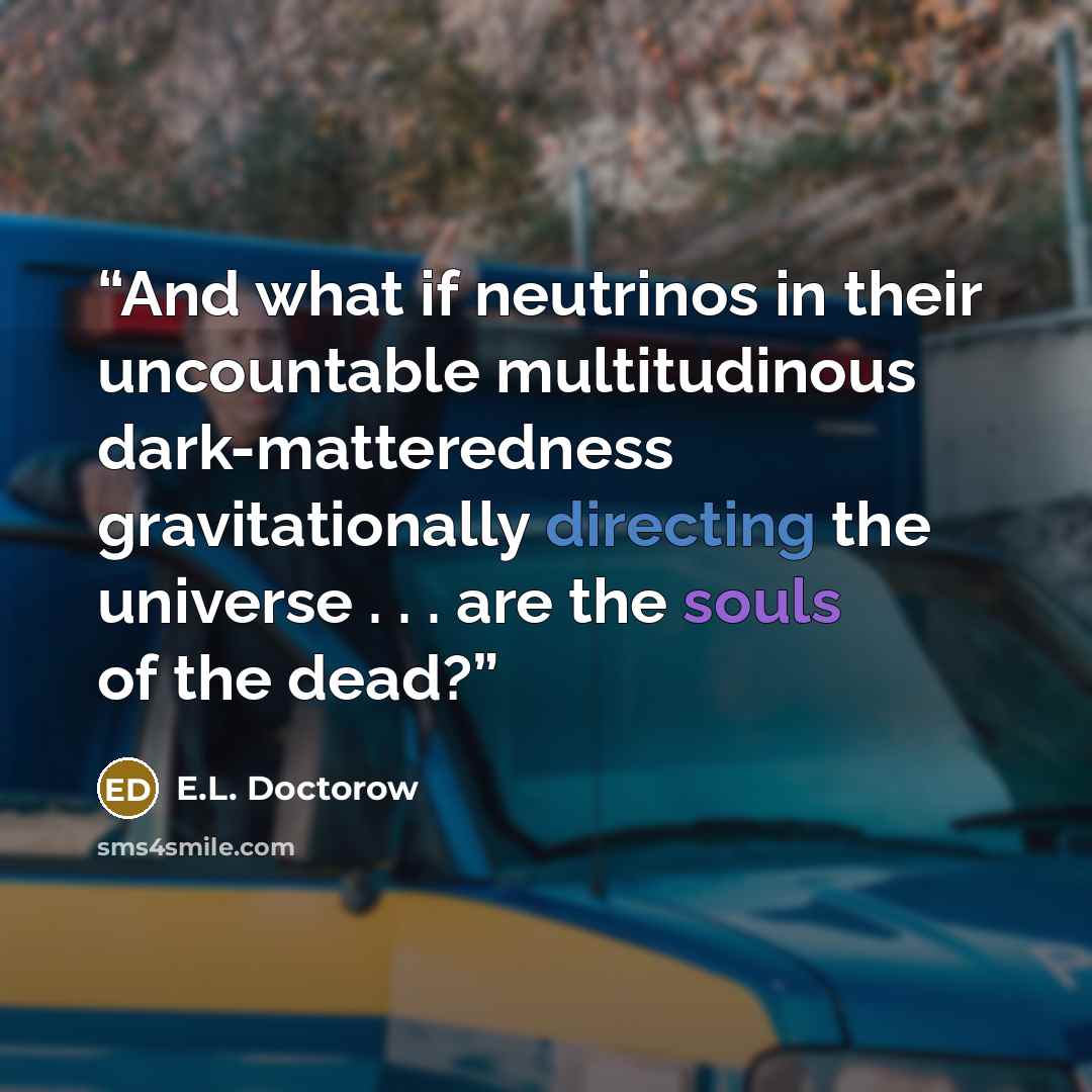 “And what if neutrinos in their uncountable multitudinous dark-matteredness gravitationally directing the universe . . . are the souls of the dead?” quote by E.L. Doctorow