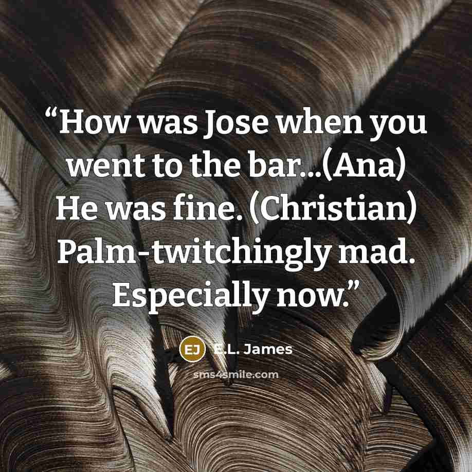 “How was Jose when you went to the bar...(Ana) He was fine. (Christian) Palm-twitchingly mad. Especially now.” quote by E.L. James