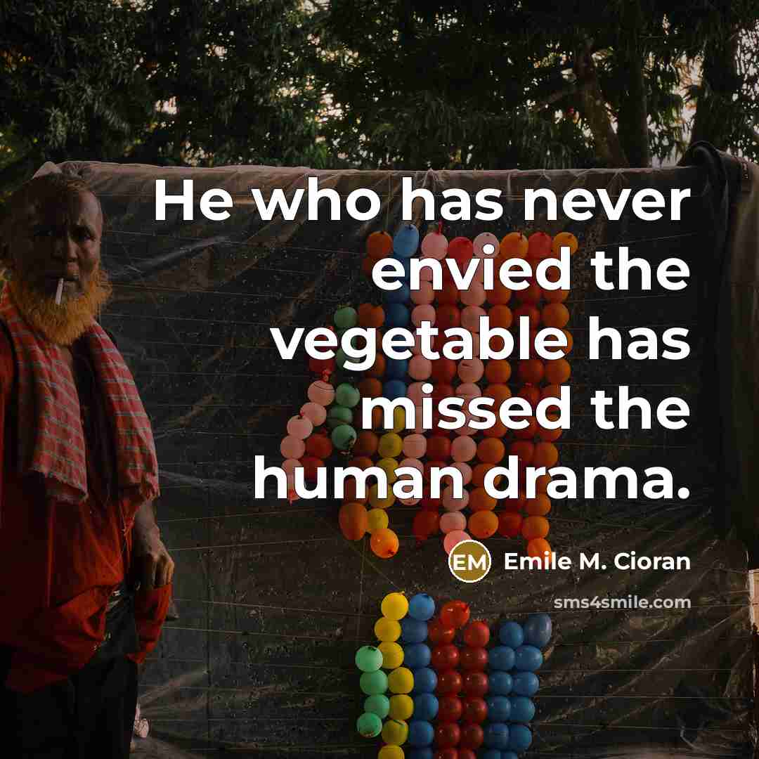 “He who has never envied the vegetable has missed the…” quote by Emile M. Cioran
