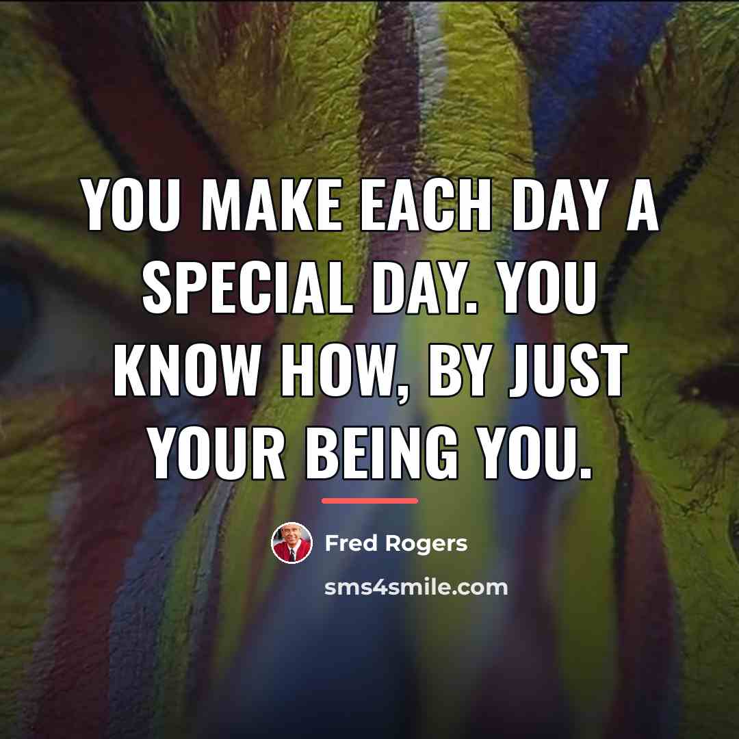 “You make each day a special day. You know how,…” quote by Fred Rogers