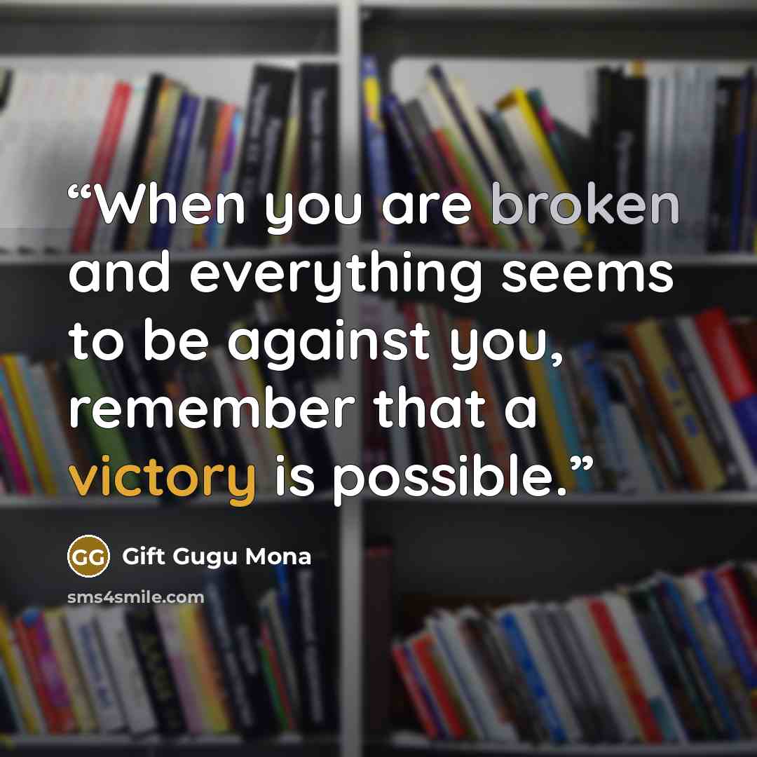 “When you are broken and everything seems to be against you, remember that a victory is possible.” quote by Gift Gugu Mona