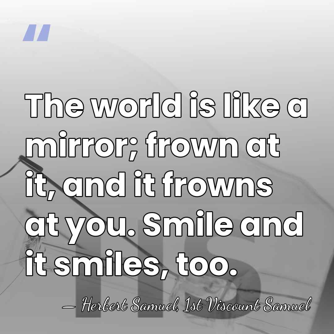 The world is like a mirror; frown at it, and it frowns&hellip; - Herbert Samuel, 1st Viscount Samuel