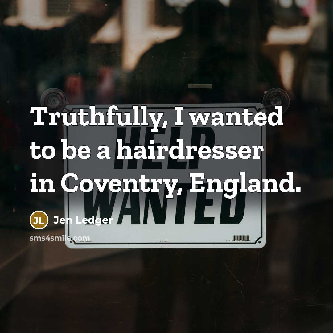 “Truthfully, I wanted to be a hairdresser in Coventry, England.…” quote by Jen Ledger