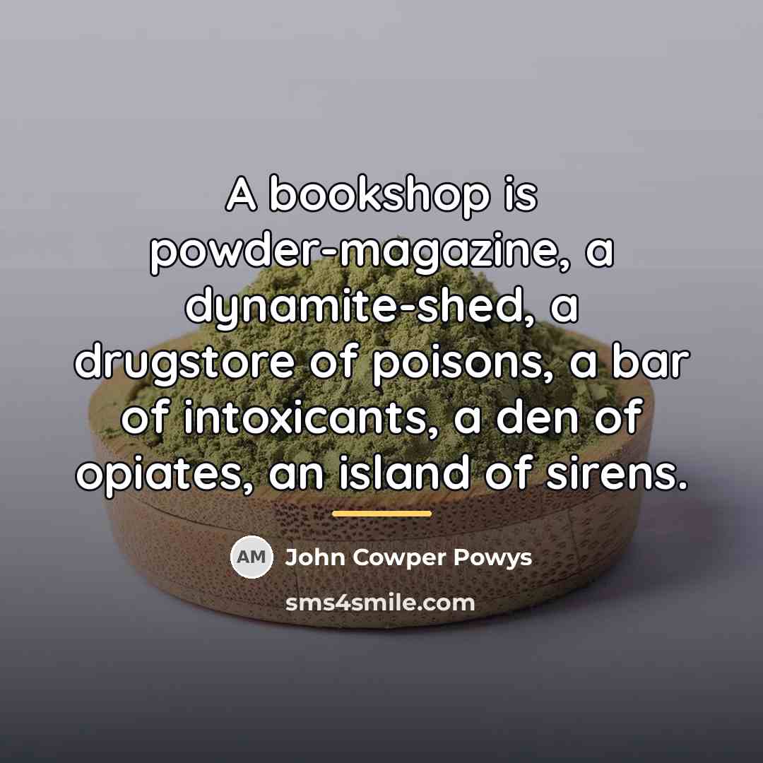 “A bookshop is powder-magazine, a dynamite-shed, a drugstore of poisons,…” quote by John Cowper Powys