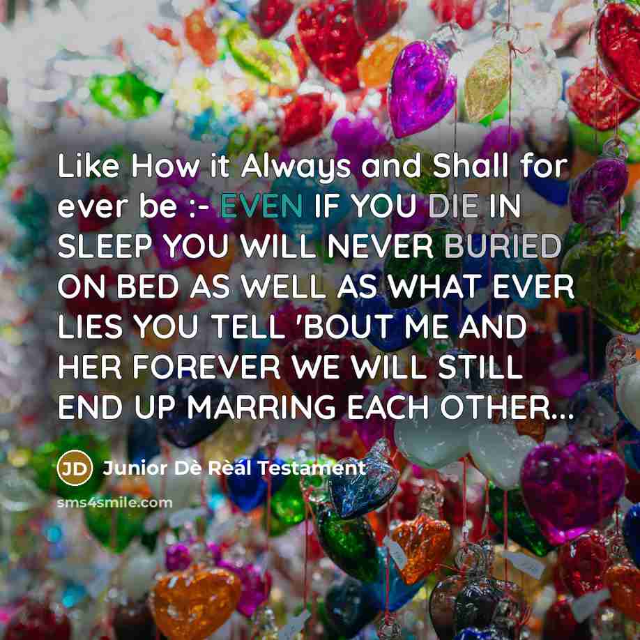 “Like How it Always and Shall for ever be :- EVEN IF YOU DIE IN SLEEP YOU WILL NEVER BURIED ON BED AS WELL AS WHAT EVER LIES YOU TELL 'BOUT ME AND HER FOREVER WE WILL STILL END UP MARRING EACH OTHER...” quote by Junior Dè Rèál Testament