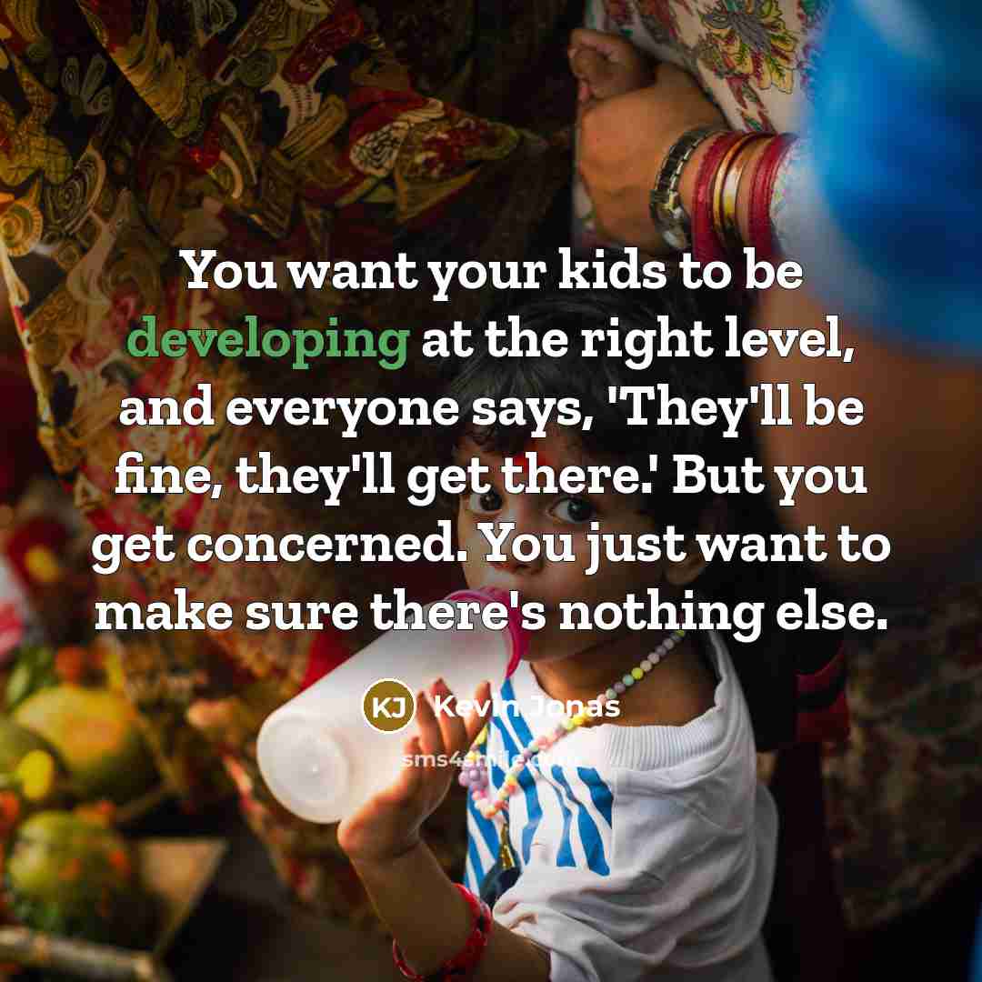 “You want your kids to be developing at the right level, and everyone says, 'They'll be fine, they'll get there.' But you get concerned. You just want to make sure there's nothing else.” quote by Kevin Jonas