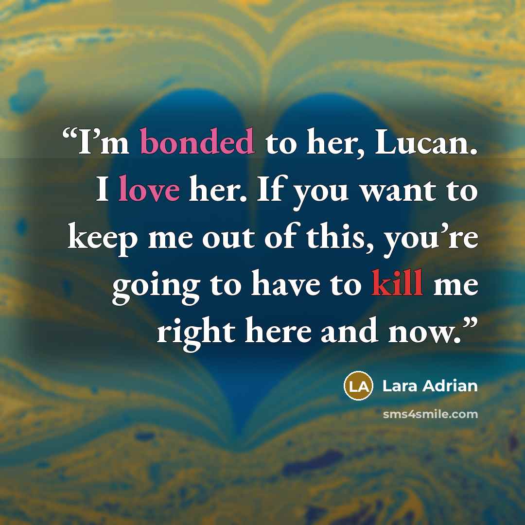 “I’m bonded to her, Lucan. I love her. If you want to keep me out of this, you’re going to have to kill me right here and now.” quote by Lara Adrian
