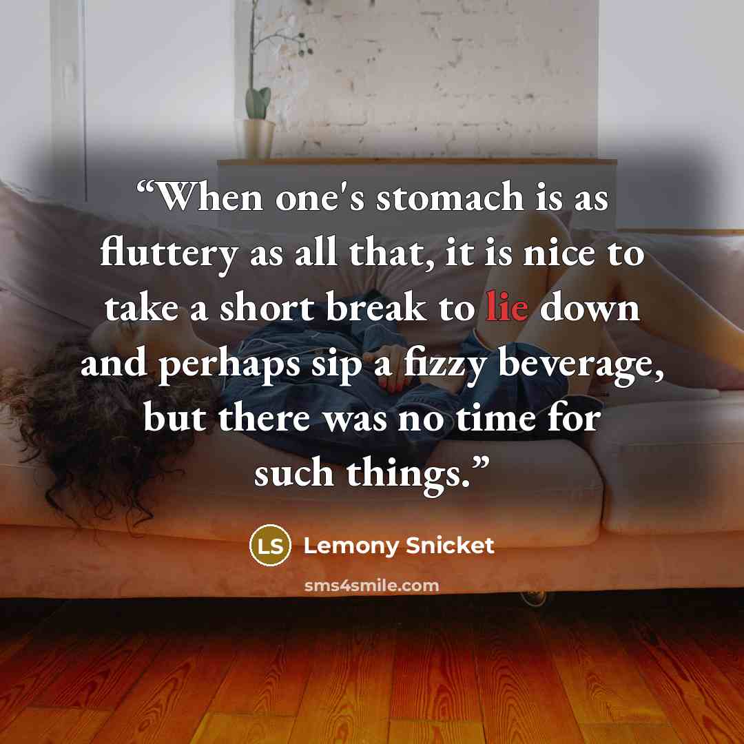 “When one's stomach is as fluttery as all that, it is nice to take a short break to lie down and perhaps sip a fizzy beverage, but there was no time for such things.” quote by Lemony Snicket