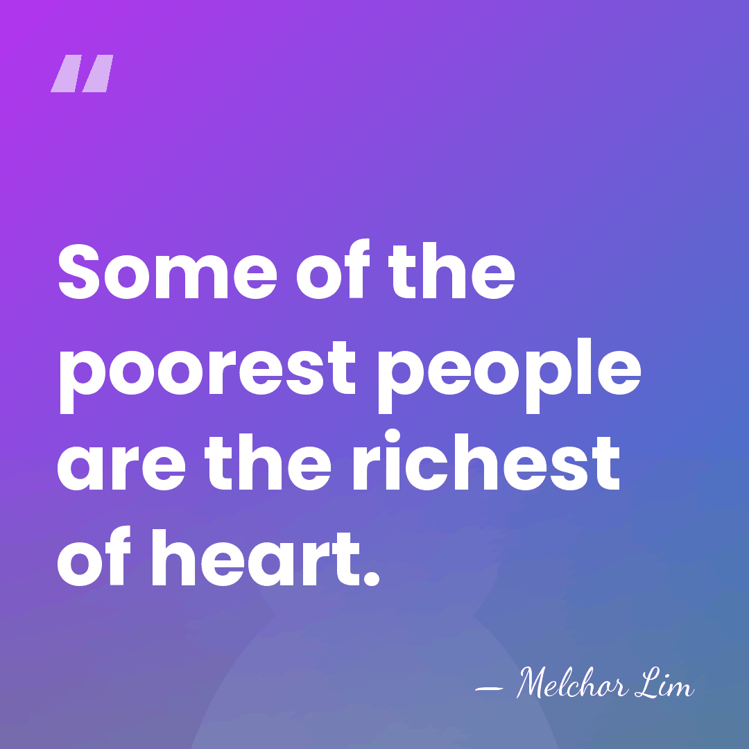 Some of the poorest people are the richest of heart. - Melchor Lim