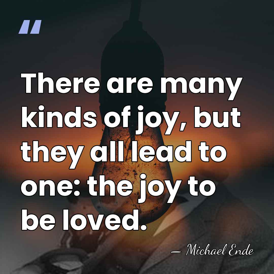 There are many kinds of joy, but they all lead to one:&hellip; - Michael Ende