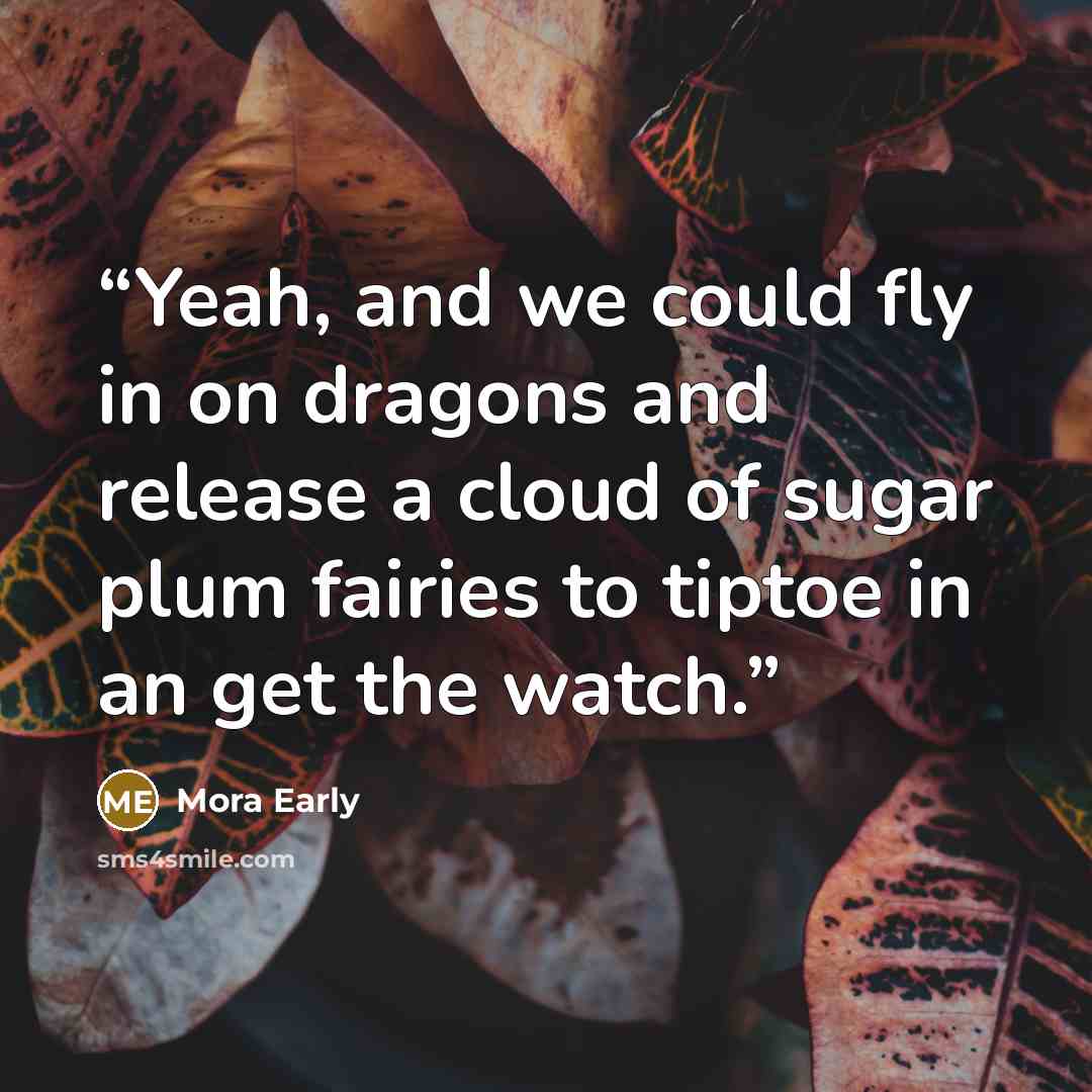 “Yeah, and we could fly in on dragons and release a cloud of sugar plum fairies to tiptoe in an get the watch.” quote by Mora Early