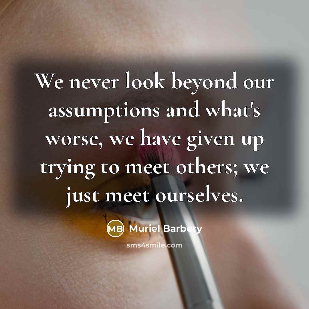 “We never look beyond our assumptions and what's worse, we…” quote by Muriel Barbery