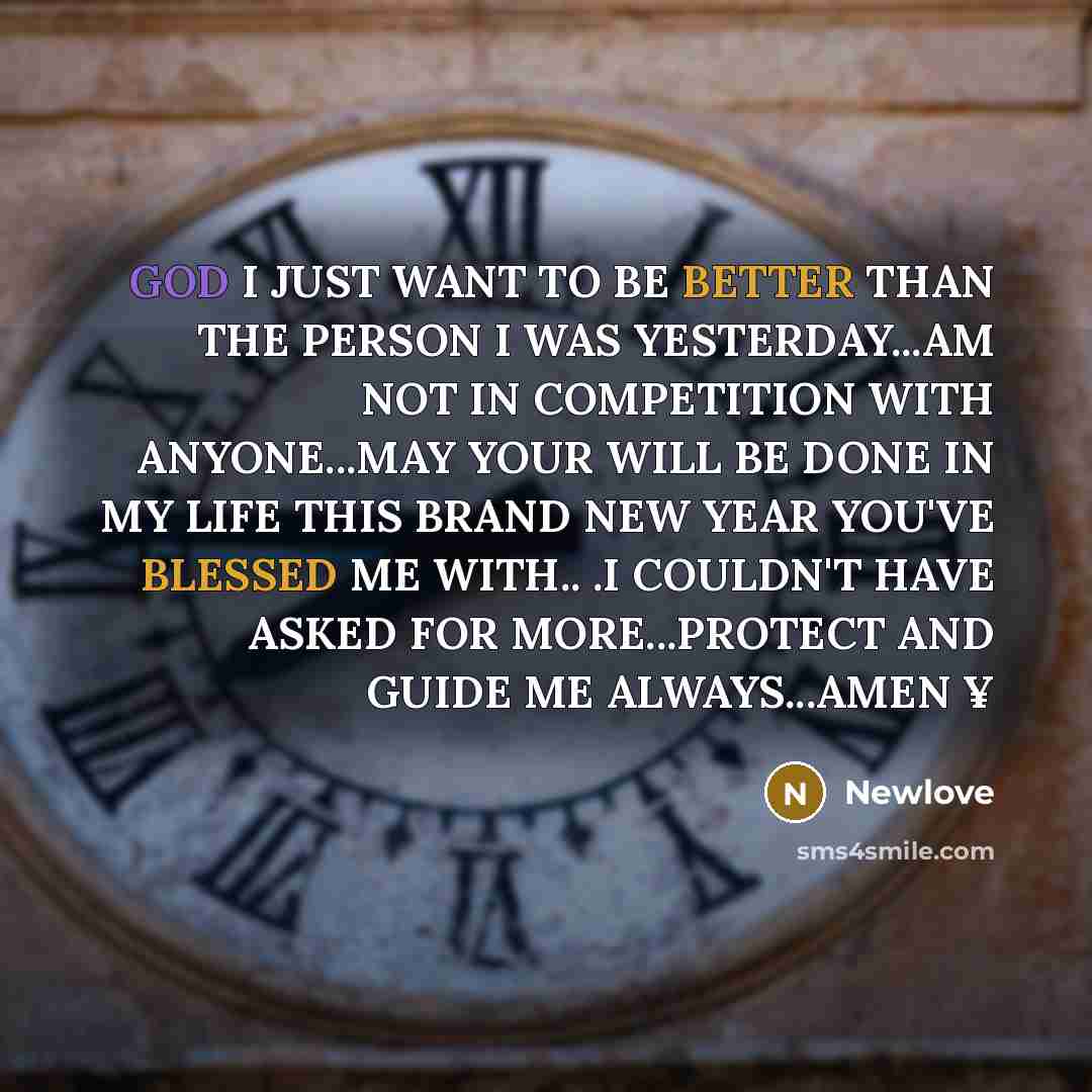 “GOD I JUST WANT TO BE BETTER THAN THE PERSON I WAS YESTERDAY...AM NOT IN COMPETITION WITH ANYONE...MAY YOUR WILL BE DONE IN MY LIFE THIS BRAND NEW YEAR YOU'VE BLESSED ME WITH.. .I COULDN'T HAVE ASKED FOR MORE...PROTECT AND GUIDE ME ALWAYS...AMEN ¥” quote by Newlove