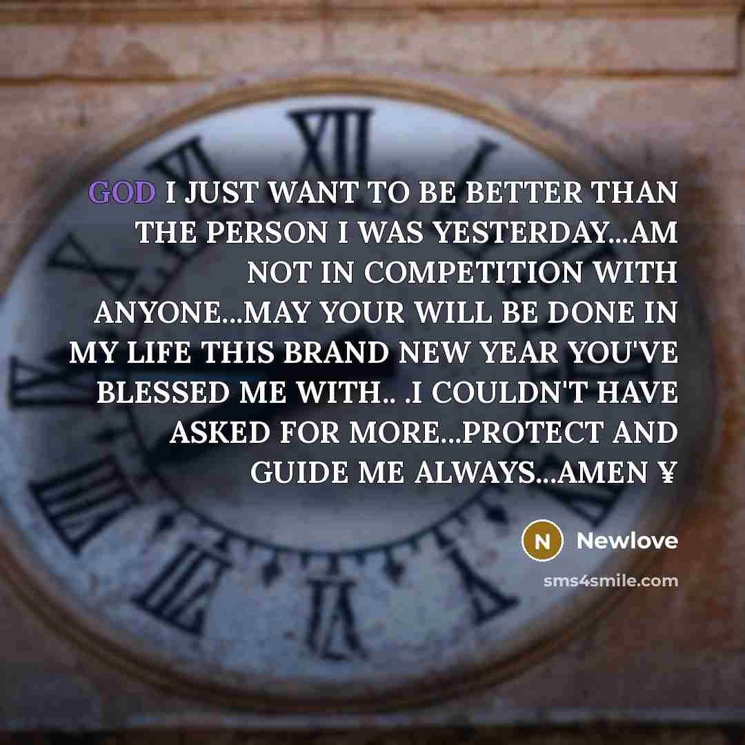 “GOD I JUST WANT TO BE BETTER THAN THE PERSON I WAS YESTERDAY...AM NOT IN COMPETITION WITH ANYONE...MAY YOUR WILL BE DONE IN MY LIFE THIS BRAND NEW YEAR YOU'VE BLESSED ME WITH.. .I COULDN'T HAVE ASKED FOR MORE...PROTECT AND GUIDE ME ALWAYS...AMEN ¥” quote by Newlove