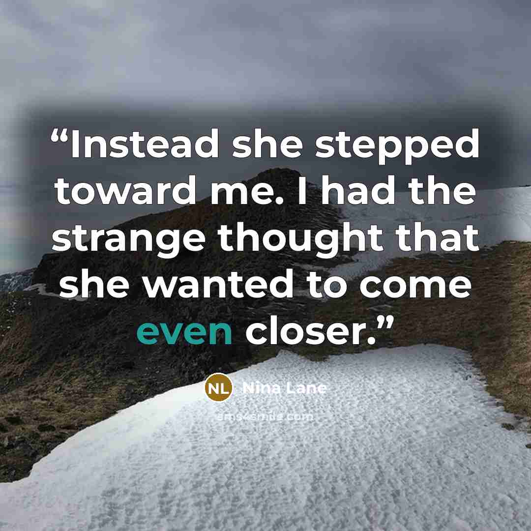 “Instead she stepped toward me. I had the strange thought that she wanted to come even closer.” quote by Nina Lane