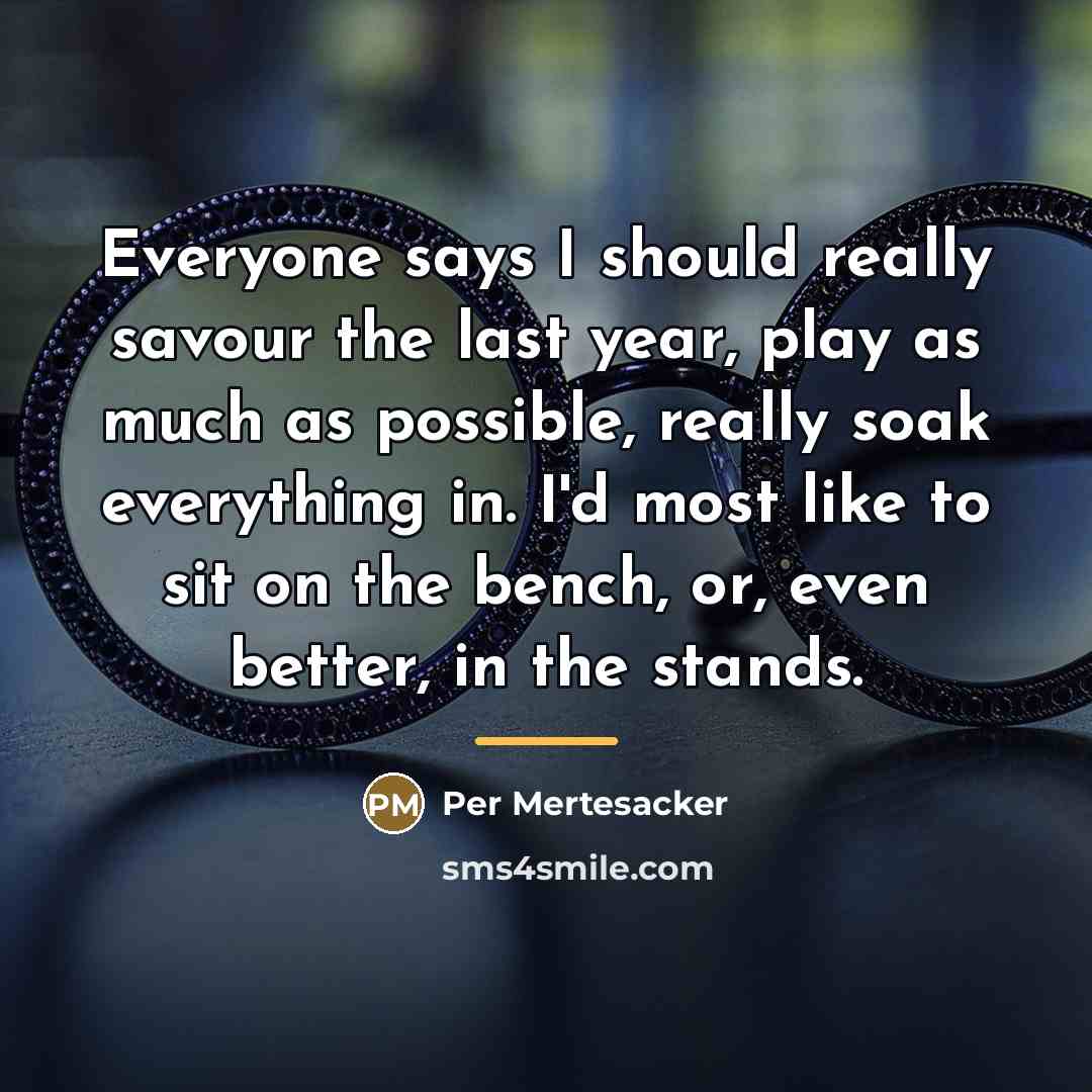 “Everyone says I should really savour the last year, play…” quote by Per Mertesacker
