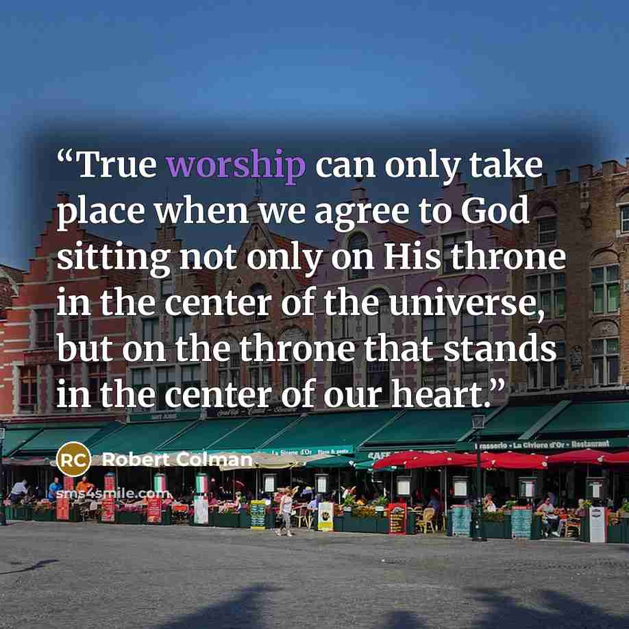 “True worship can only take place when we agree to God sitting not only on His throne in the center of the universe, but on the throne that stands in the center of our heart.” quote by Robert Colman