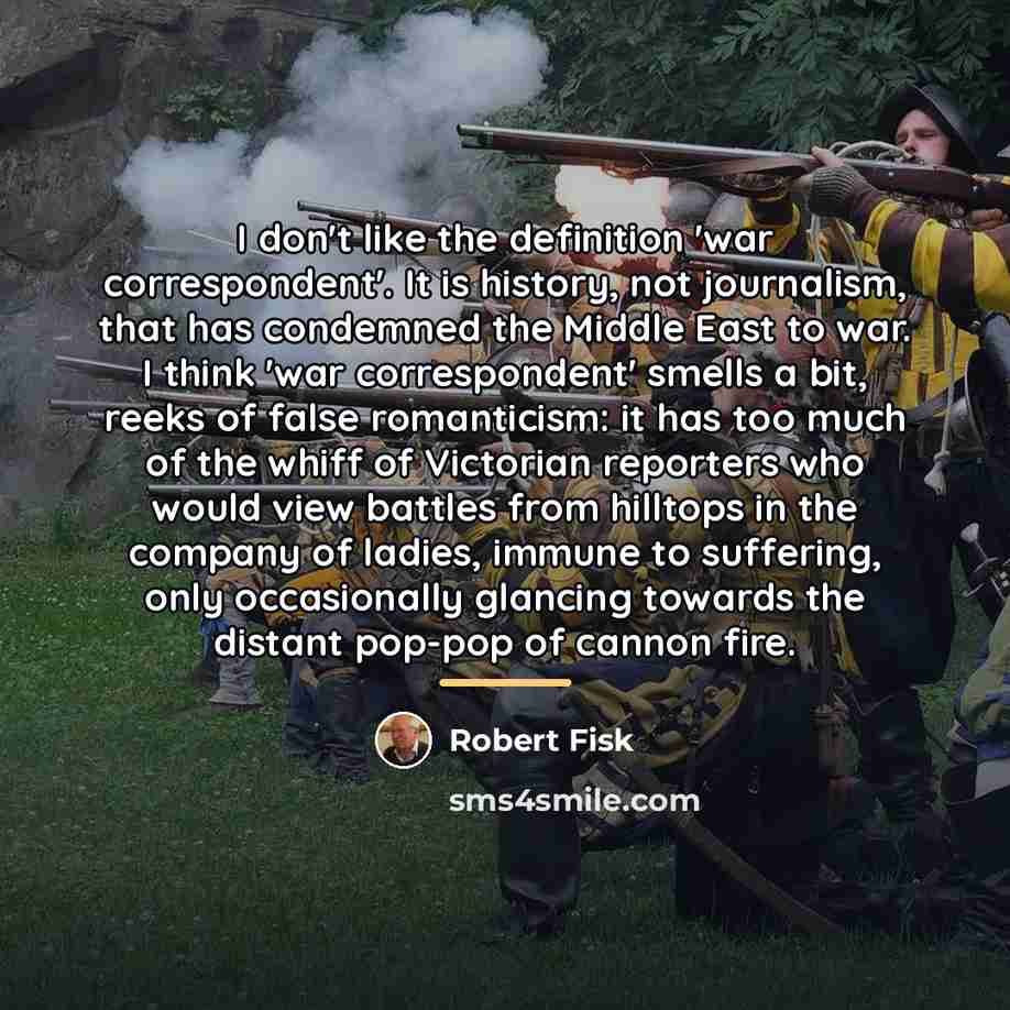 “I don't like the definition 'war correspondent'. It is history,…” quote by Robert Fisk