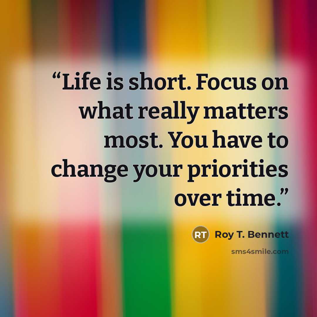 “Life is short. Focus on what really matters most. You have to change your priorities over time.” quote by Roy T. Bennett